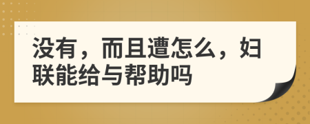 没有，而且遭怎么，妇联能给与帮助吗