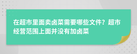 在超市里面卖卤菜需要哪些文件？超市经营范围上面并没有加卤菜