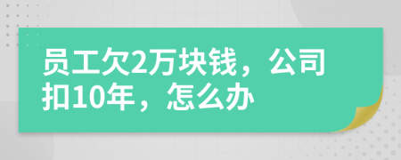 员工欠2万块钱，公司扣10年，怎么办