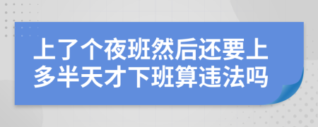 上了个夜班然后还要上多半天才下班算违法吗