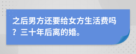 之后男方还要给女方生活费吗？三十年后离的婚。