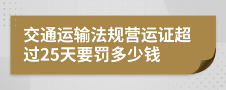 交通运输法规营运证超过25天要罚多少钱