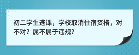 初二学生逃课，学校取消住宿资格，对不对？属不属于违规？