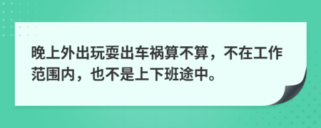 晚上外出玩耍出车祸算不算，不在工作范围内，也不是上下班途中。