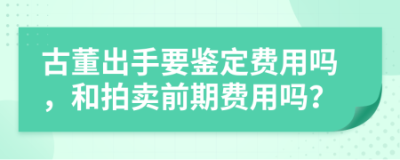 古董出手要鉴定费用吗，和拍卖前期费用吗？