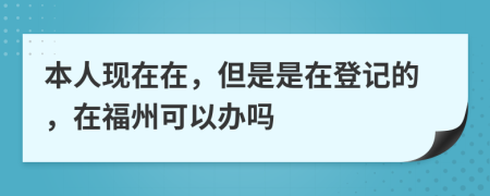 本人现在在，但是是在登记的，在福州可以办吗