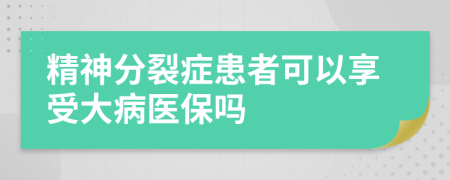 精神分裂症患者可以享受大病医保吗