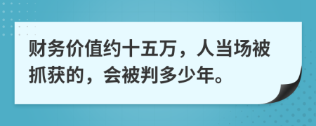 财务价值约十五万，人当场被抓获的，会被判多少年。