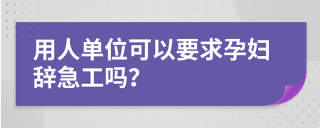 用人单位可以要求孕妇辞急工吗？