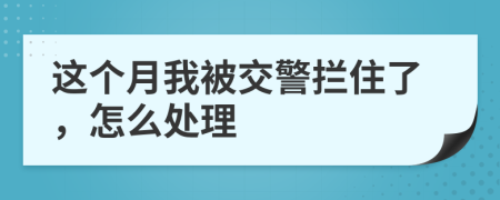 这个月我被交警拦住了，怎么处理