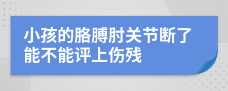 小孩的胳膊肘关节断了能不能评上伤残