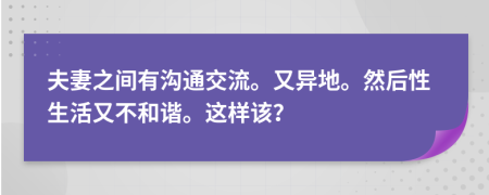 夫妻之间有沟通交流。又异地。然后性生活又不和谐。这样该？