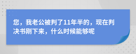 您，我老公被判了11年半的，现在判决书刚下来，什么时候能够呢