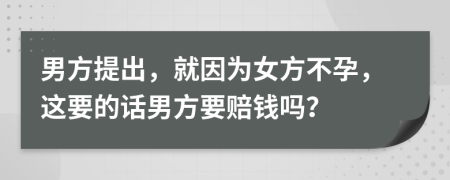 男方提出，就因为女方不孕，这要的话男方要赔钱吗？