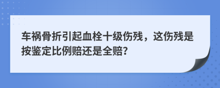 车祸骨折引起血栓十级伤残，这伤残是按鉴定比例赔还是全赔？