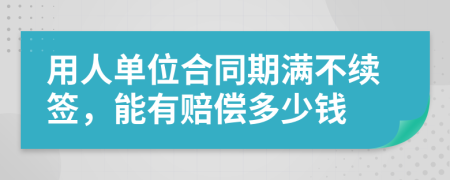 用人单位合同期满不续签，能有赔偿多少钱