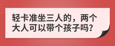 轻卡准坐三人的，两个大人可以带个孩子吗？