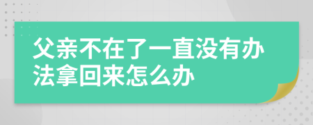 父亲不在了一直没有办法拿回来怎么办