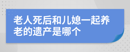 老人死后和儿媳一起养老的遗产是哪个