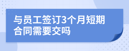 与员工签订3个月短期合同需要交吗