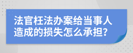 法官枉法办案给当事人造成的损失怎么承担？