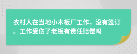 农村人在当地小木板厂工作，没有签订。工作受伤了老板有责任赔偿吗