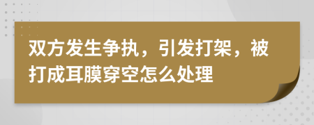 双方发生争执，引发打架，被打成耳膜穿空怎么处理