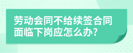 劳动会同不给续签合同面临下岗应怎么办?