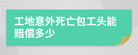 工地意外死亡包工头能赔偿多少