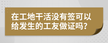 在工地干活没有签可以给发生的工友做证吗？