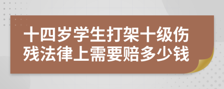十四岁学生打架十级伤残法律上需要赔多少钱