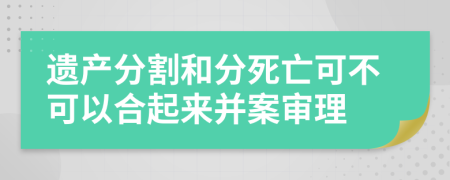 遗产分割和分死亡可不可以合起来并案审理