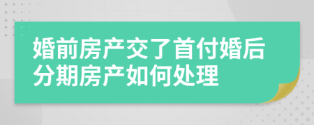 婚前房产交了首付婚后分期房产如何处理