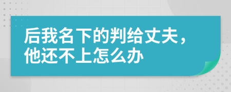 后我名下的判给丈夫，他还不上怎么办