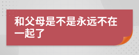 和父母是不是永远不在一起了