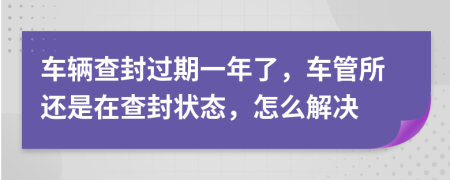 车辆查封过期一年了，车管所还是在查封状态，怎么解决