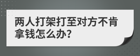 两人打架打至对方不肯拿钱怎么办？