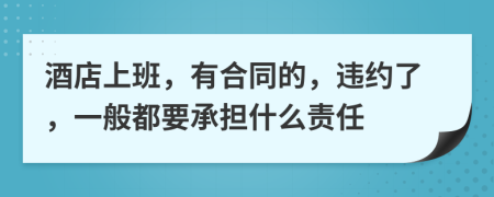 酒店上班，有合同的，违约了，一般都要承担什么责任