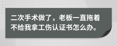 二次手术做了，老板一直拖着不给我拿工伤认证书怎么办。