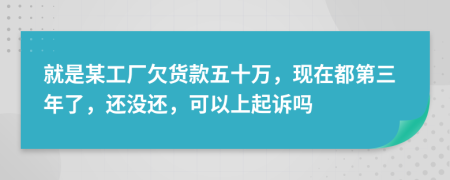 就是某工厂欠货款五十万，现在都第三年了，还没还，可以上起诉吗