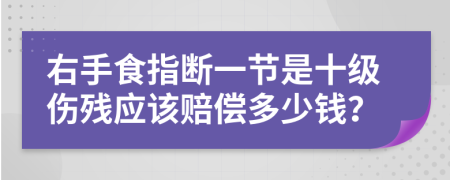 右手食指断一节是十级伤残应该赔偿多少钱？