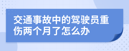 交通事故中的驾驶员重伤两个月了怎么办