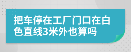 把车停在工厂门口在白色直线3米外也算吗