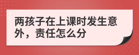 两孩子在上课时发生意外，责任怎么分