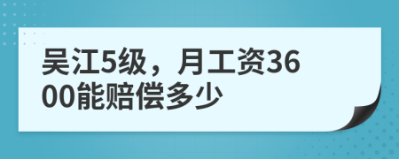 吴江5级，月工资3600能赔偿多少