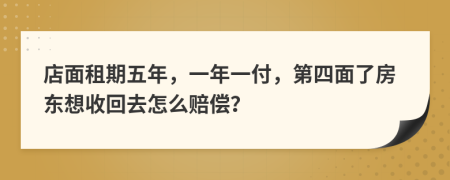 店面租期五年，一年一付，第四面了房东想收回去怎么赔偿？