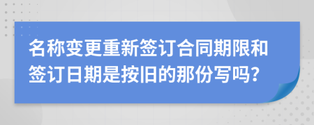 名称变更重新签订合同期限和签订日期是按旧的那份写吗？