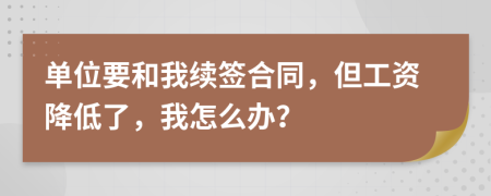 单位要和我续签合同，但工资降低了，我怎么办？