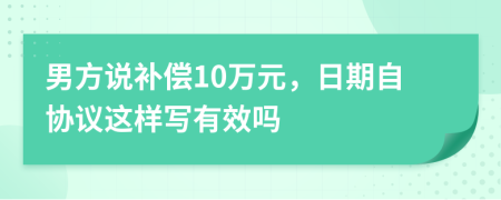 男方说补偿10万元，日期自协议这样写有效吗