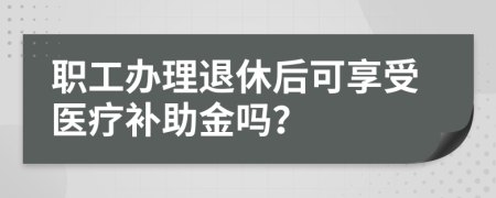 职工办理退休后可享受医疗补助金吗？